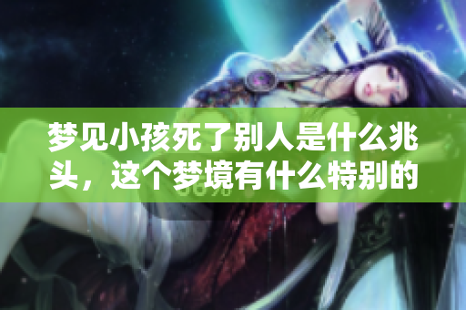 梦见小孩死了别人是什么兆头，这个梦境有什么特别的含义吗