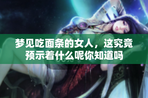 梦见吃面条的女人，这究竟预示着什么呢你知道吗