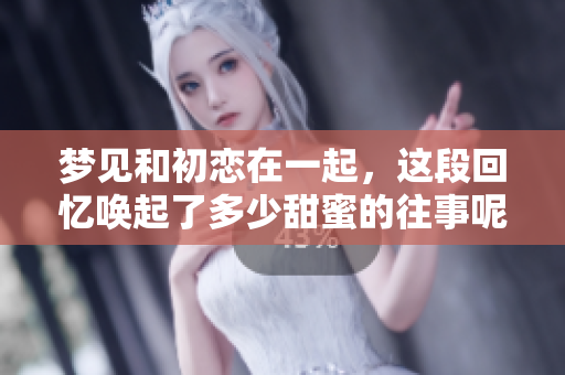 梦见和初恋在一起，这段回忆唤起了多少甜蜜的往事呢