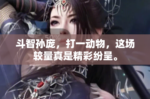 斗智孙庞，打一动物，这场较量真是精彩纷呈。