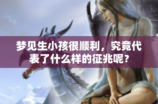 梦见生小孩很顺利，究竟代表了什么样的征兆呢？