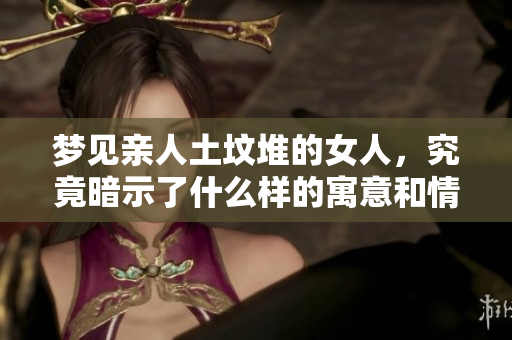 梦见亲人土坟堆的女人，究竟暗示了什么样的寓意和情感呢