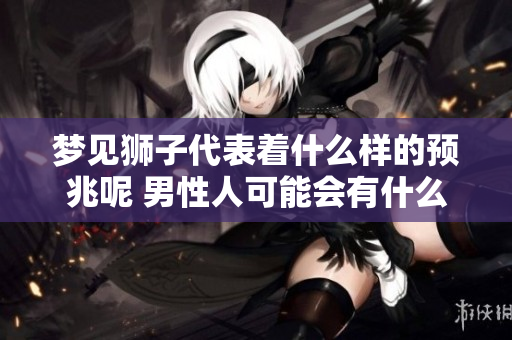 梦见狮子代表着什么样的预兆呢 男性人可能会有什么样的解读