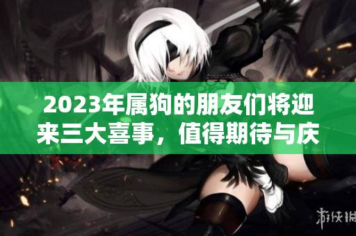 2023年属狗的朋友们将迎来三大喜事，值得期待与庆祝的好时光。