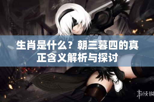 生肖是什么？朝三暮四的真正含义解析与探讨