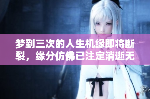 梦到三次的人生机缘即将断裂，缘分仿佛已注定消逝无踪
