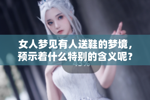 女人梦见有人送鞋的梦境，预示着什么特别的含义呢？