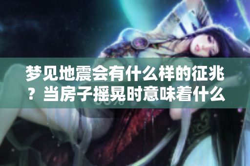 梦见地震会有什么样的征兆？当房子摇晃时意味着什么呢？