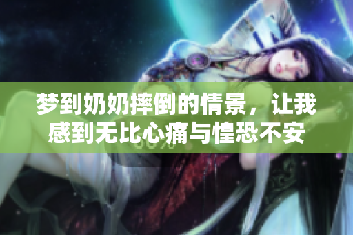 梦到奶奶摔倒的情景，让我感到无比心痛与惶恐不安