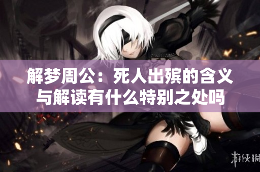解梦周公：死人出殡的含义与解读有什么特别之处吗