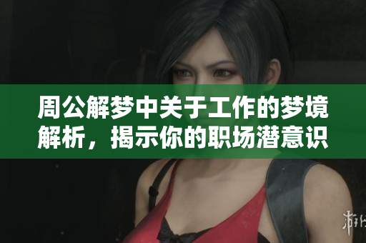周公解梦中关于工作的梦境解析，揭示你的职场潜意识与未来方向