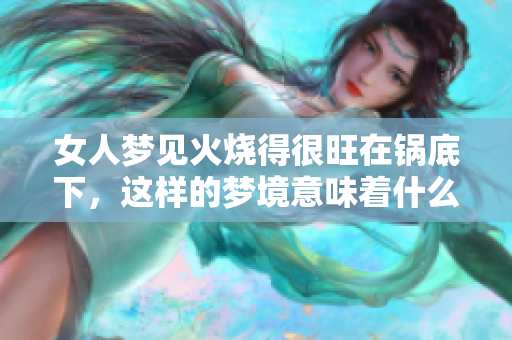女人梦见火烧得很旺在锅底下，这样的梦境意味着什么呢