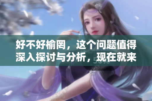 好不好榆罔，这个问题值得深入探讨与分析，现在就来看看具体情况。