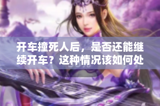 开车撞死人后，是否还能继续开车？这种情况该如何处理呢？