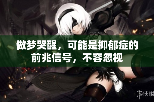 做梦哭醒，可能是抑郁症的前兆信号，不容忽视