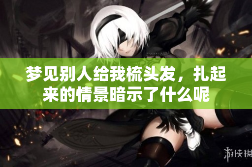 梦见别人给我梳头发，扎起来的情景暗示了什么呢