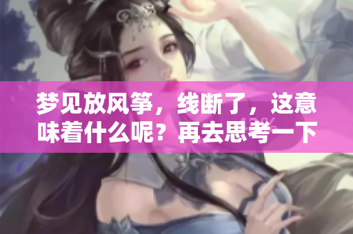 梦见放风筝，线断了，这意味着什么呢？再去思考一下。