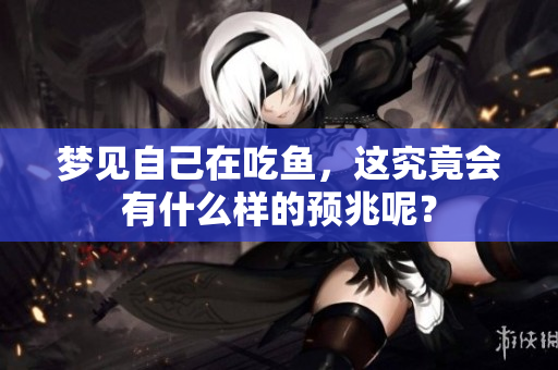 梦见自己在吃鱼，这究竟会有什么样的预兆呢？
