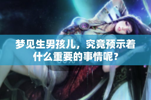 梦见生男孩儿，究竟预示着什么重要的事情呢？