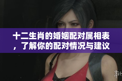 十二生肖的婚姻配对属相表，了解你的配对情况与建议
