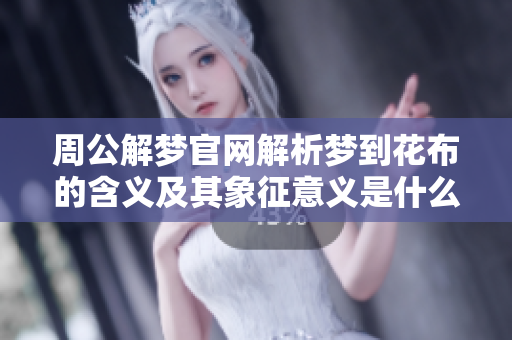 周公解梦官网解析梦到花布的含义及其象征意义是什么呢