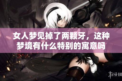 女人梦见掉了两颗牙，这种梦境有什么特别的寓意吗