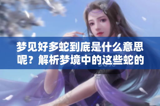 梦见好多蛇到底是什么意思呢？解析梦境中的这些蛇的象征意义。