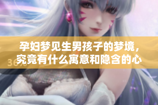 孕妇梦见生男孩子的梦境，究竟有什么寓意和隐含的心理呢