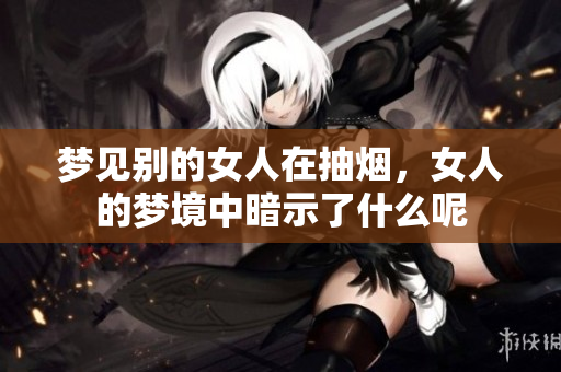 梦见别的女人在抽烟，女人的梦境中暗示了什么呢