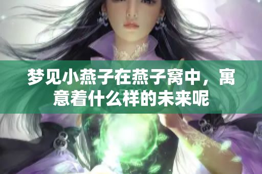 梦见小燕子在燕子窝中，寓意着什么样的未来呢