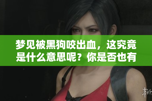 梦见被黑狗咬出血，这究竟是什么意思呢？你是否也有类似的梦境体验？