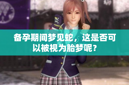 备孕期间梦见蛇，这是否可以被视为胎梦呢？