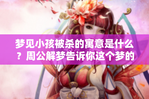梦见小孩被杀的寓意是什么？周公解梦告诉你这个梦的深层含义。
