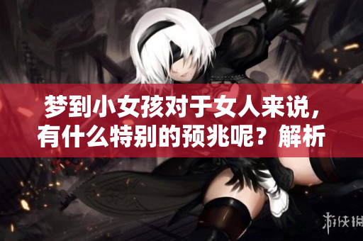 梦到小女孩对于女人来说，有什么特别的预兆呢？解析女人的这个梦境含义。