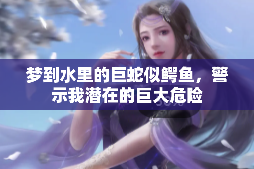 梦到水里的巨蛇似鳄鱼，警示我潜在的巨大危险