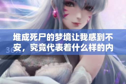 堆成死尸的梦境让我感到不安，究竟代表着什么样的内涵呢