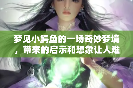 梦见小鳄鱼的一场奇妙梦境，带来的启示和想象让人难忘