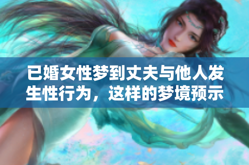 已婚女性梦到丈夫与他人发生性行为，这样的梦境预示着什么呢