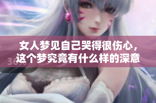女人梦见自己哭得很伤心，这个梦究竟有什么样的深意呢
