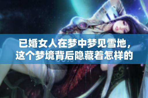 已婚女人在梦中梦见雪地，这个梦境背后隐藏着怎样的寓意呢
