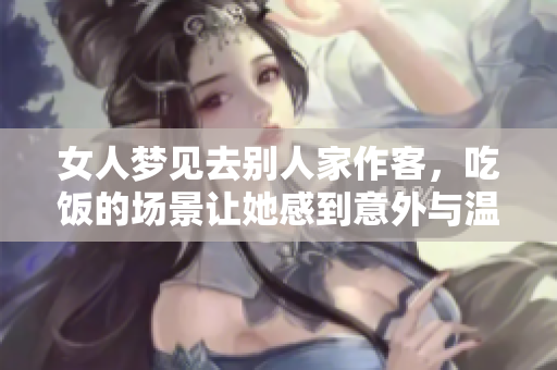 女人梦见去别人家作客，吃饭的场景让她感到意外与温馨。