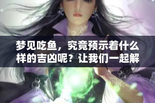 梦见吃鱼，究竟预示着什么样的吉凶呢？让我们一起解读这个梦境的含义。