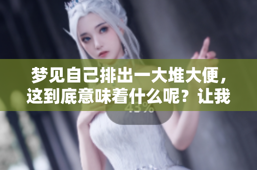 梦见自己排出一大堆大便，这到底意味着什么呢？让我们一起来解读这个梦境。