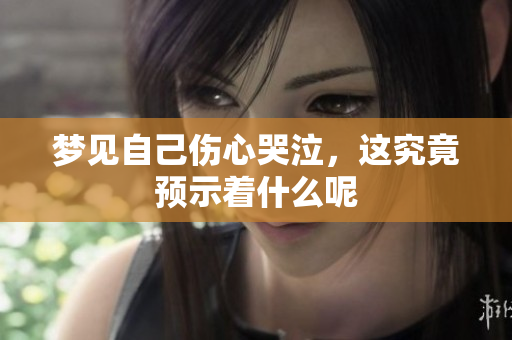 梦见自己伤心哭泣，这究竟预示着什么呢