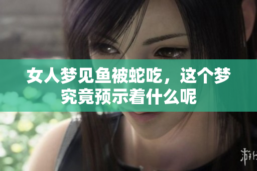 女人梦见鱼被蛇吃，这个梦究竟预示着什么呢