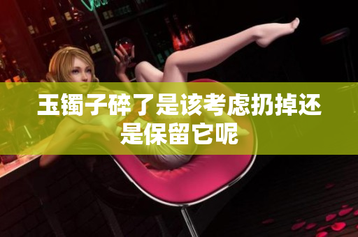 玉镯子碎了是该考虑扔掉还是保留它呢