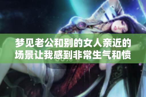 梦见老公和别的女人亲近的场景让我感到非常生气和愤怒