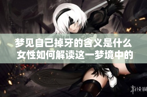 梦见自己掉牙的含义是什么 女性如何解读这一梦境中的征兆