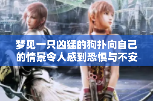 梦见一只凶猛的狗扑向自己的情景令人感到恐惧与不安