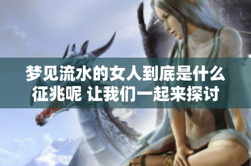 梦见流水的女人到底是什么征兆呢 让我们一起来探讨这个问题吧